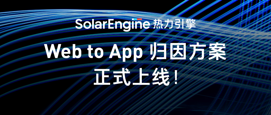 引流上上签！热力引擎Web to App归因方案全新上线，助力广告主跨越疆界，精准追踪