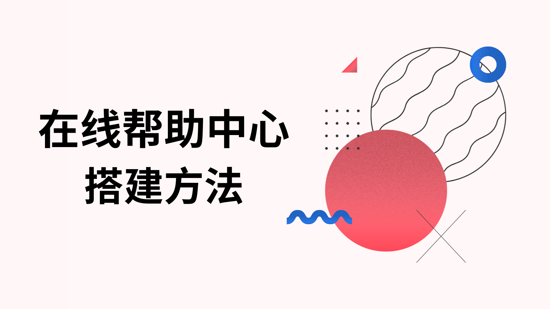 实用方法 | 搭建真正满足用户需求的在线帮助中心