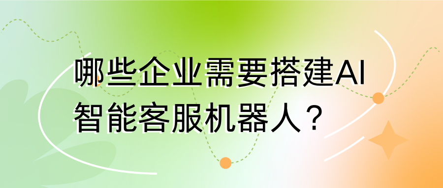 哪些企业需要搭建AI智能客服机器人，看这篇就懂了