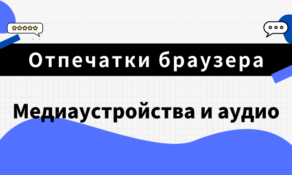 Отпечатки браузера 101: Медиаустройства и аудио