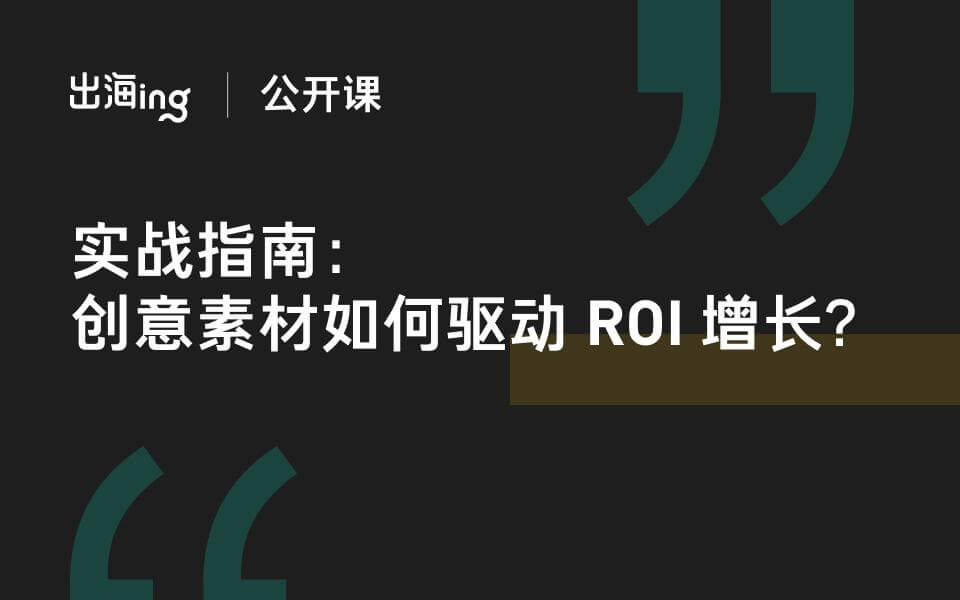 创意素材保姆级指南：ROI飙升背后有这些关键点 | 出海ing·公开课重点笔记
