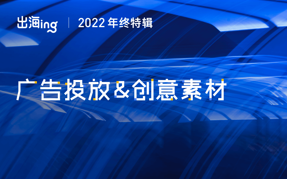 出海下半场，需要广告投放新思路 | 出海 ing·2022年终特辑
