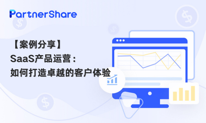【案例分享】SaaS产品运营：如何打造卓越的客户体验